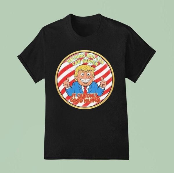 Trump Nothing Bad Can Happen It Can Only Good Happen T Shirt