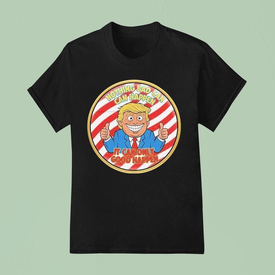  Trump Nothing Bad Can Happen It Can Only Good Happen T Shirt