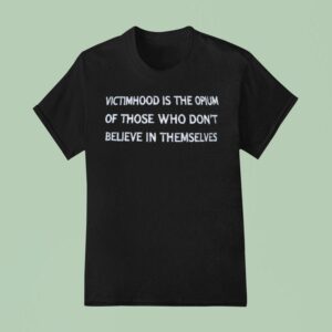 Victimhood Is The Opium Of Those Who Don T Believe In Themselves T Shirt