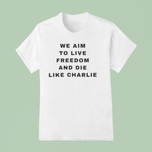 We Aim To Live Freedom And Die Like Charlie T Shirt