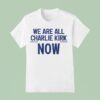 We Are All Charlie Kirk Now T Shirt