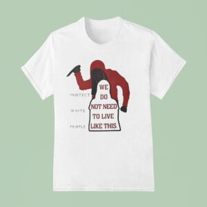 We Do Not Need To Live Like This Protect White People T Shirt