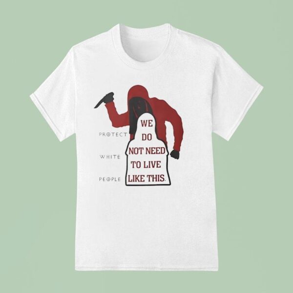 We Do Not Need To Live Like This Protect White People T Shirt