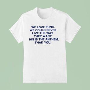We Love Punk We Could Never Live The Way They Want This Is The Anthem Thak You T Shirt