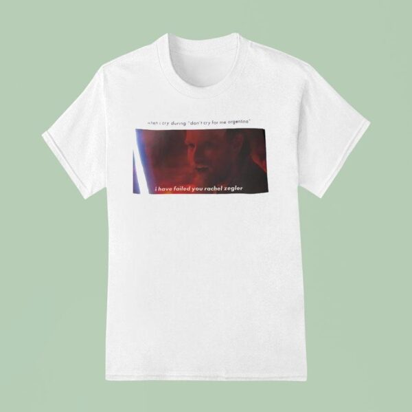 When I Cry During Don T Cry For Me Argentina I Have Failed You Rachel Zegler T Shirt