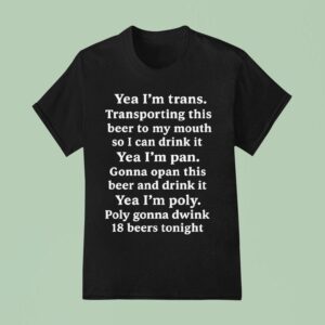 Yeah I M Trans Transporting This Beer To My Mouth So I Can Drink It Yea I M Pan Gonna Opan This Beer And Drink It Yea I M Poly Poly Gonna Dwink Beers Tonigh T Shirt