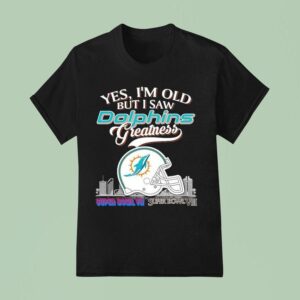 Yes I M Old But I Saw Miami Dolphins Greatness Super Bowl T Shirt