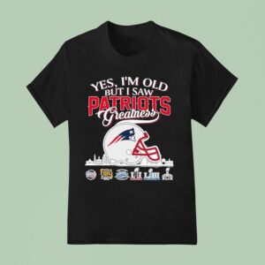 Yes I M Old But I Saw New England Patriots Greatness T Shirt
