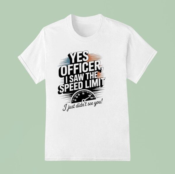 Yes Officer I Saw The Speed Limit I Just Didn T See You T Shirt