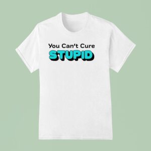You Can T Cure Stupid T Shirt