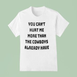 You Can T Hurt Me More Than The Cowboys Already Have T Shirt