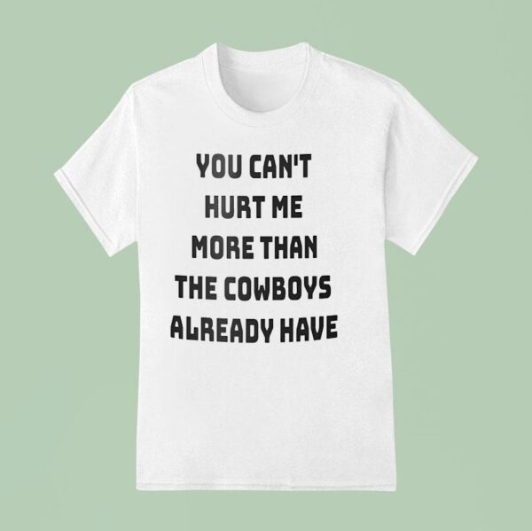 You Can T Hurt Me More Than The Cowboys Already Have T Shirt