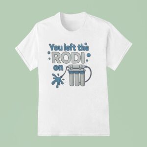 You Left The Rodi On T Shirt