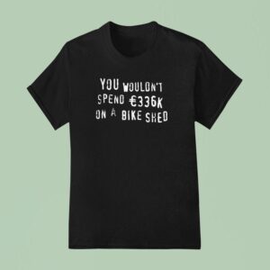 You Wouldn T Spend K On A Bike Shed T Shirt