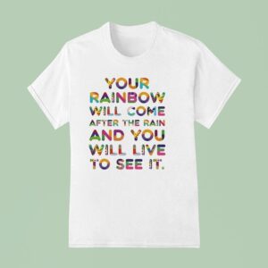 Your Rainbow Will Come After The Rain And You Will Live To See I T Shirt