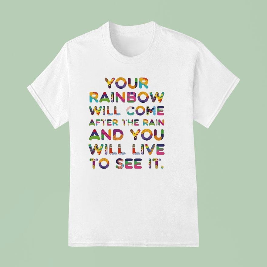 Your Rainbow Will Come After The Rain And You Will Live To See I T Shirt
