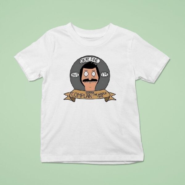 Bob Belcher Okay Fine But I M Gonna Complain The Whole Time T Shirt