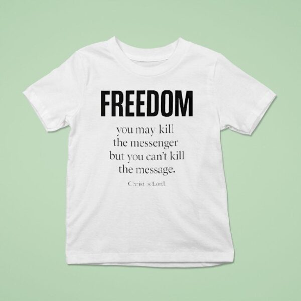 Christ Is Lord Freedom You May Kill The Messenger But You Can T Kill The Message T Shirt