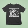 Death Before Dishonor Keep On Crying Cuz I Ain T Got The Time We Got Bad Blood T Shirt