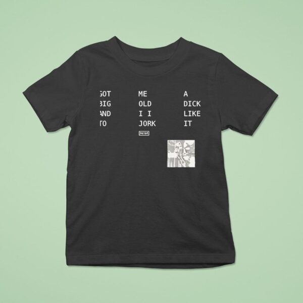 Got Big And To Me Old I I Jork A Dick Like It Nin T Shirt