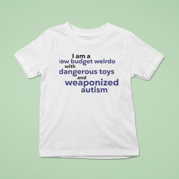I Am A Low Budget Weirdo With Dangerous Toys And Weaponized Autism T Shirt