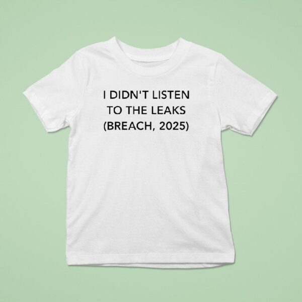 I Didn T Listen To The Leaks Breach T Shirt