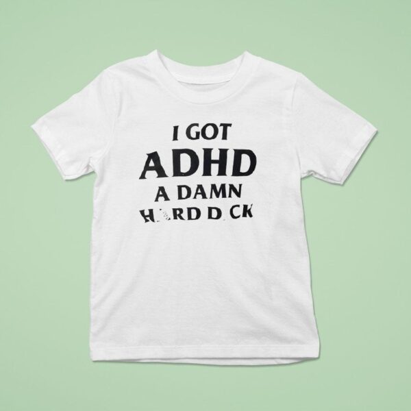 I Got Adhd A Damn Hard Dck T Shirt