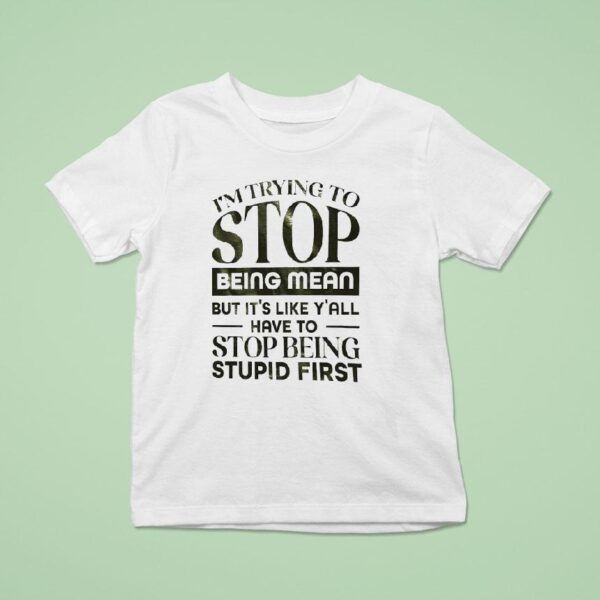 I M Trying To Stop Being Mean But It S Like Y All Have To Stop Being Stpid Firs T Shirt