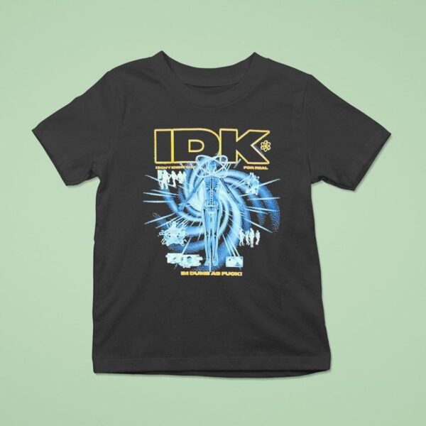 Idk I Don T Know Sht For Real I M Dumb As Fck T Shirt