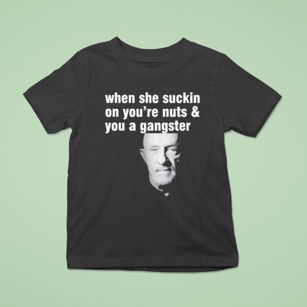 Mike Ehrmantraut When She Suckin On You Re Nuts And You A Gangster T Shirt