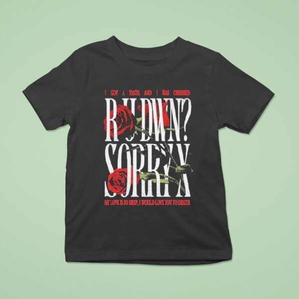 Sorry X Rudwn I Got A Taste And I Was Obsessed My Love Is So Deep I Would Love You To Death Rose T Shirt