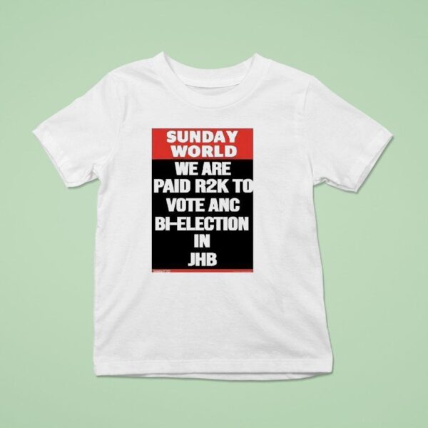 Sunday World We Are Paid Rk To Vote Anc Bi Election In Jhb T Shirt