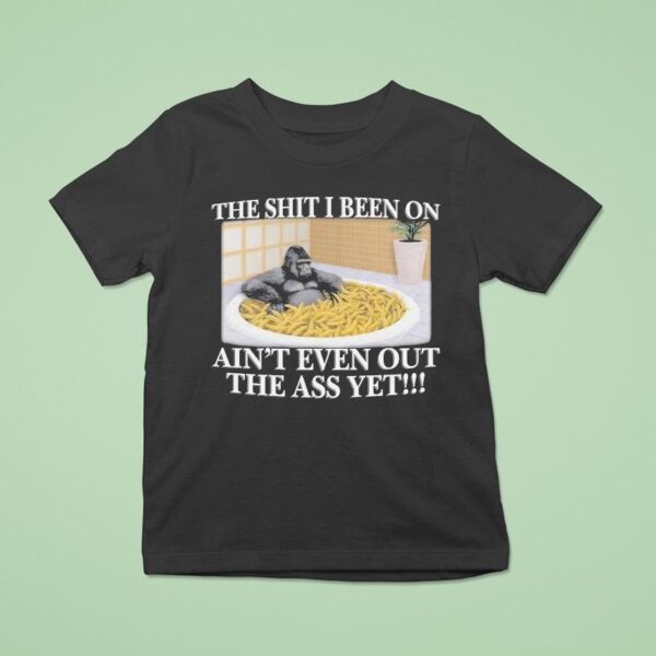 The Shit I Been On Ain T Even Out The Ass Yet Gorilla Banana T Shirt