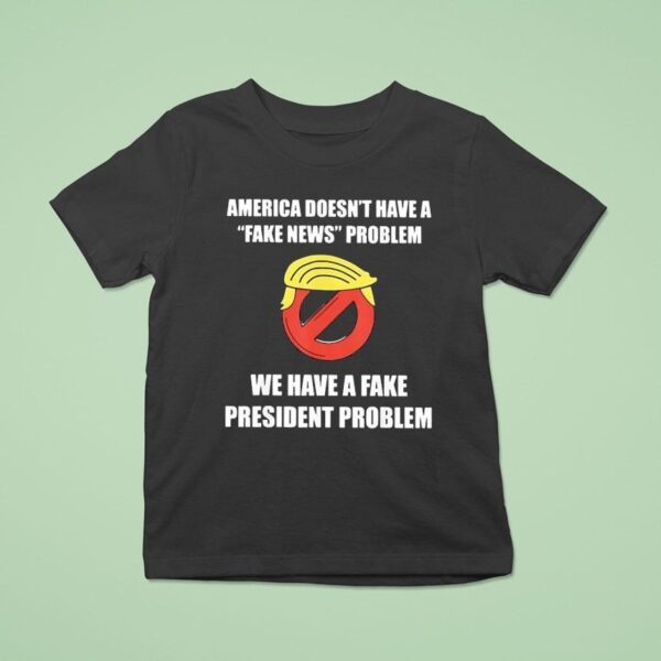 Trump America Doesn T Have A Fake News Problem We Have A Fake President Problem T Shirt