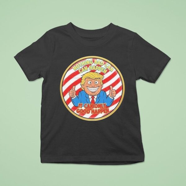 Trump Nothing Bad Can Happen It Can Only Good Happen T Shirt
