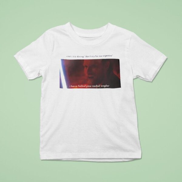 When I Cry During Don T Cry For Me Argentina I Have Failed You Rachel Zegler T Shirt