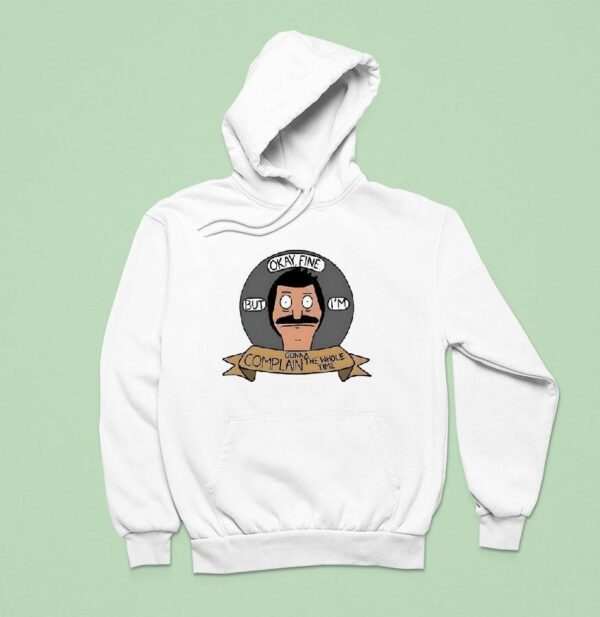Bob Belcher Okay Fine But I M Gonna Complain The Whole Time Hoodie