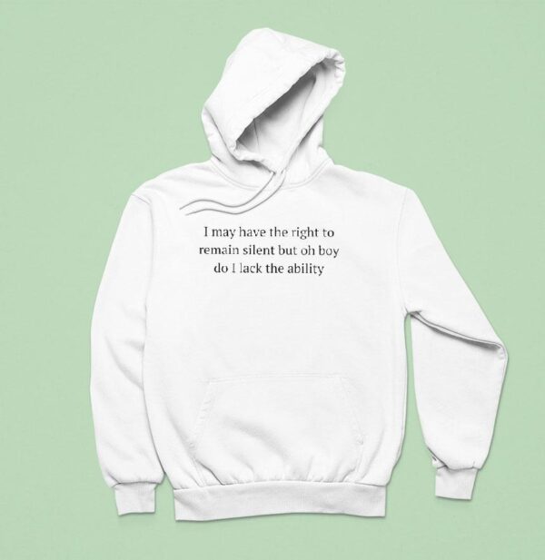 I May Have The Right To Remain Silent But Oh Boy Do I Lack The Ability Hoodie