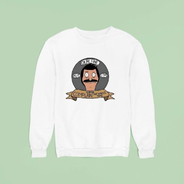 Bob Belcher Okay Fine But I M Gonna Complain The Whole Time Sweatshirt
