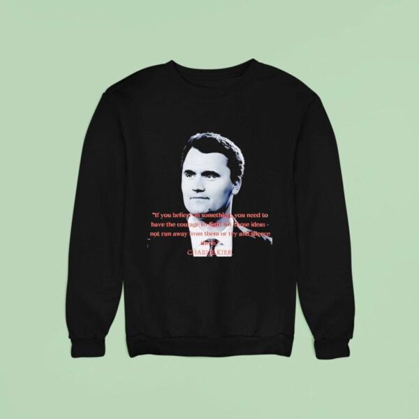 Charlie Kirk If You Believe In Something You Need To Have The Courage To Fight For Those Ideas Sweatshirt
