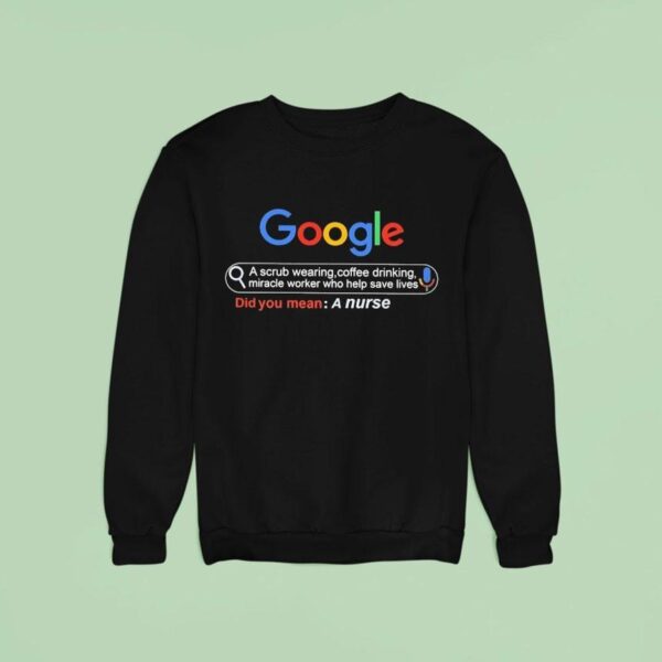 Did You Mean A Nurse Google A Scrub Wearing Coffee Drinking Miracle Worker Who Help Save Lives Sweatshirt