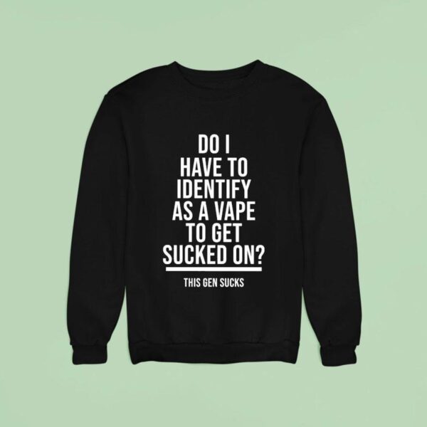Do I Have To Identify As A Vape To Get Sucked On This Gen Sucks Sweatshirt