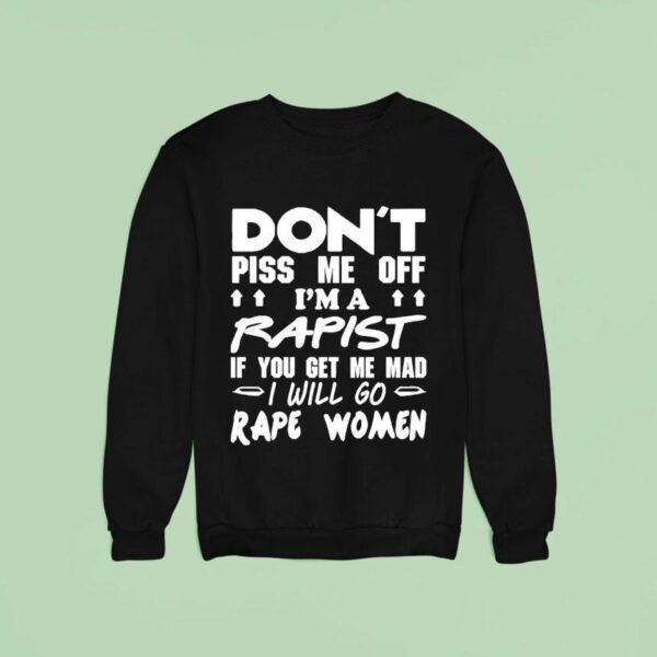 Don T Piss Me Off I M A Rapist If You Get Me Mad I Will Go Rape Women Sweatshirt