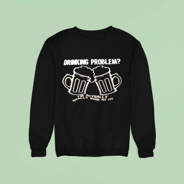 Drinking Problem I M Actually Really Good At I Sweatshirt