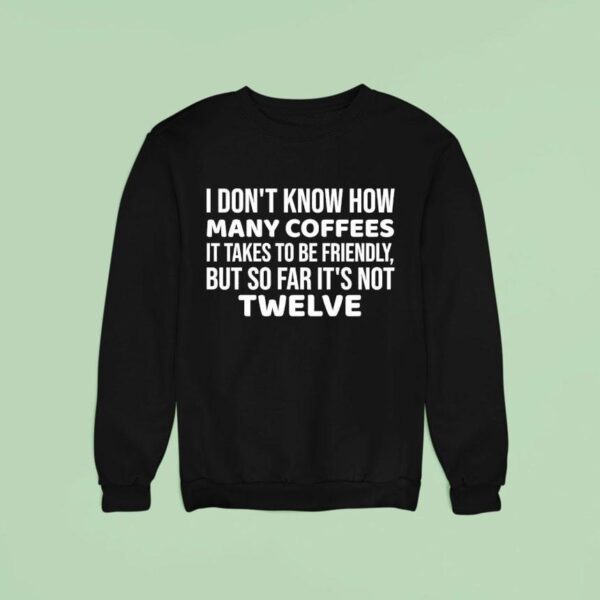 I Don T Know How Many Coffees It Takes To Be Friendly But So Far It S Not Twelve Sweatshirt