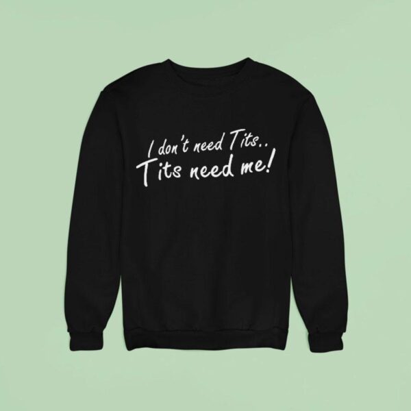 I Don T Need Tits Tits Need Me Sweatshirt