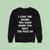 I Love The Sound You Make When You Shut The Fck Up Sweatshirt