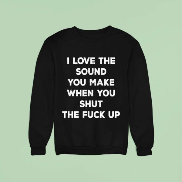 I Love The Sound You Make When You Shut The Fck Up Sweatshirt
