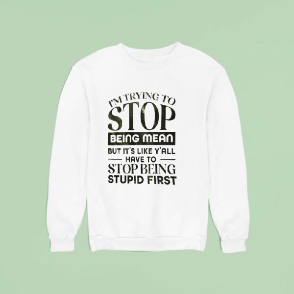 I M Trying To Stop Being Mean But It S Like Y All Have To Stop Being Stpid Firs Sweatshirt