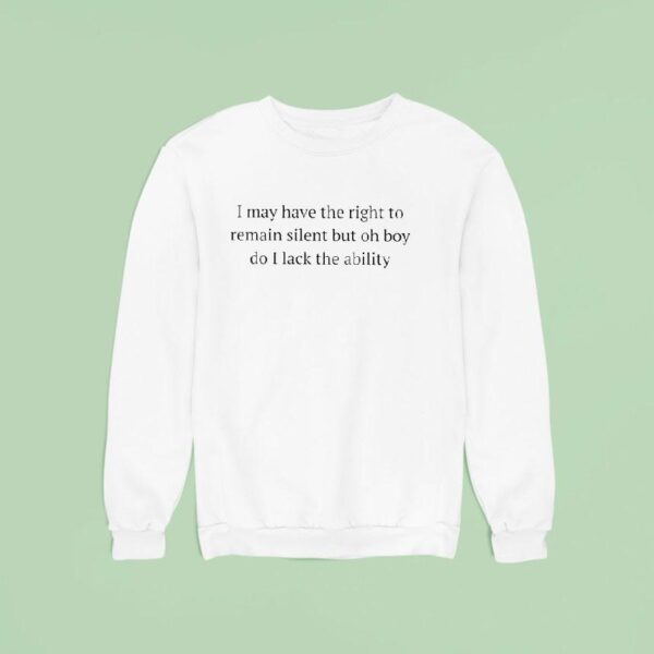 I May Have The Right To Remain Silent But Oh Boy Do I Lack The Ability Sweatshirt